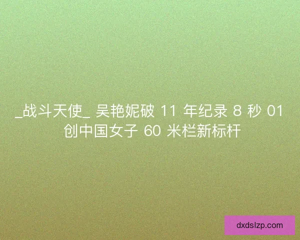 _战斗天使_ 吴艳妮破 11 年纪录 8 秒 01 创中国女子 60 米栏新标杆