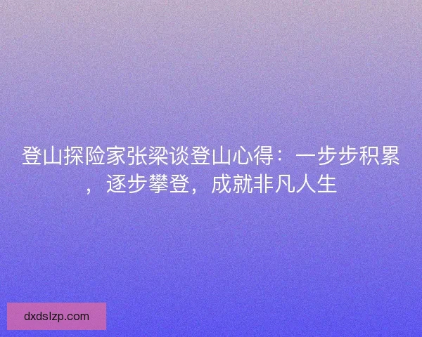登山探险家张梁谈登山心得：一步步积累，逐步攀登，成就非凡人生