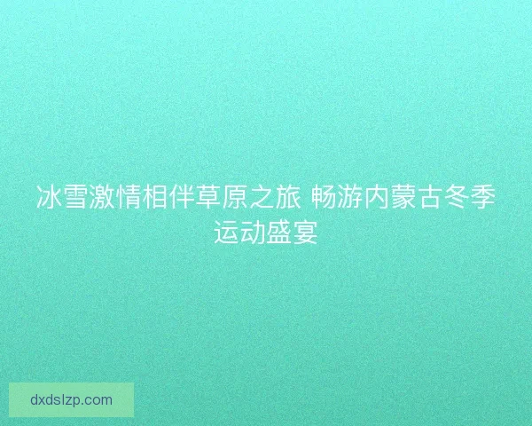冰雪激情相伴草原之旅 畅游内蒙古冬季运动盛宴