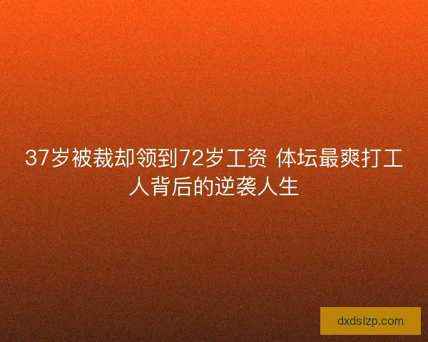 37岁被裁却领到72岁工资 体坛最爽打工人背后的逆袭人生
