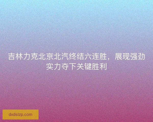 吉林力克北京北汽终结六连胜，展现强劲实力夺下关键胜利