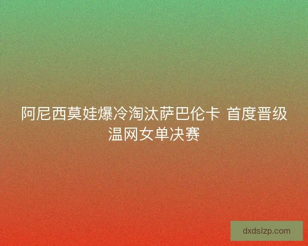 阿尼西莫娃爆冷淘汰萨巴伦卡 首度晋级温网女单决赛