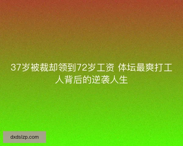 37岁被裁却领到72岁工资 体坛最爽打工人背后的逆袭人生