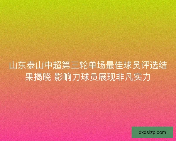 山东泰山中超第三轮单场最佳球员评选结果揭晓 影响力球员展现非凡实力